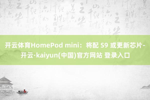 开云体育HomePod mini：将配 S9 或更新芯片-开云·kaiyun(中国)官方网站 登录入口