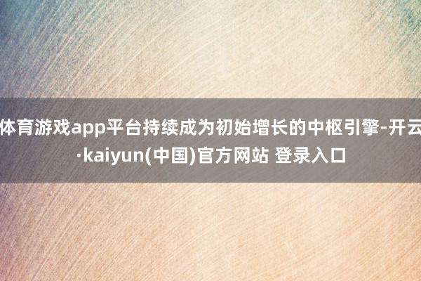 体育游戏app平台持续成为初始增长的中枢引擎-开云·kaiyun(中国)官方网站 登录入口