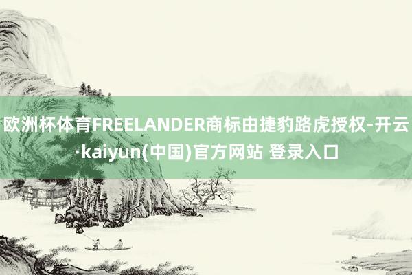 欧洲杯体育FREELANDER商标由捷豹路虎授权-开云·kaiyun(中国)官方网站 登录入口