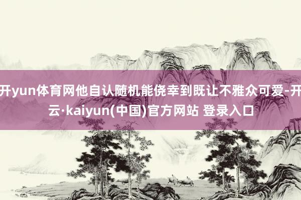 开yun体育网他自认随机能侥幸到既让不雅众可爱-开云·kaiyun(中国)官方网站 登录入口