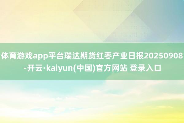 体育游戏app平台瑞达期货红枣产业日报20250908-开云·kaiyun(中国)官方网站 登录入口