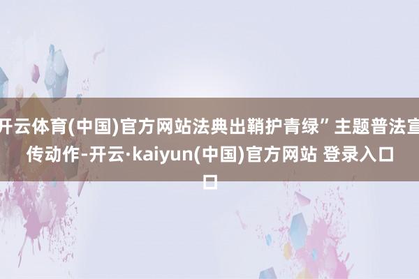 开云体育(中国)官方网站法典出鞘护青绿”主题普法宣传动作-开云·kaiyun(中国)官方网站 登录入口