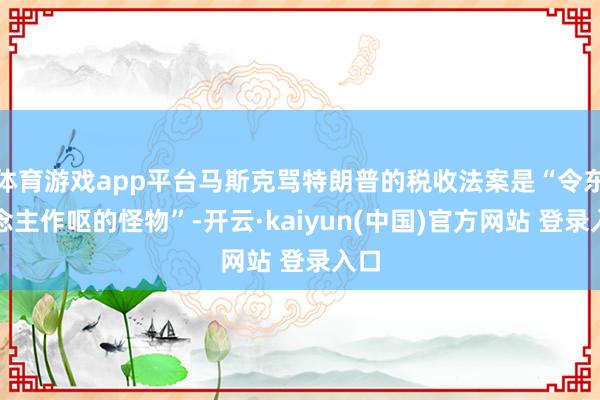 体育游戏app平台马斯克骂特朗普的税收法案是“令东说念主作呕的怪物”-开云·kaiyun(中国)官方网站 登录入口