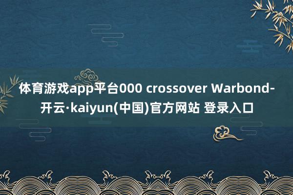 体育游戏app平台000 crossover Warbond-开云·kaiyun(中国)官方网站 登录入口