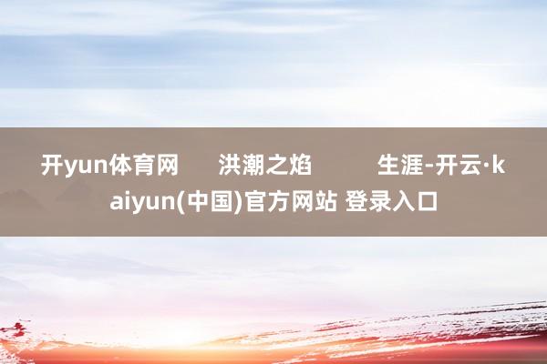 开yun体育网      洪潮之焰          生涯-开云·kaiyun(中国)官方网站 登录入口