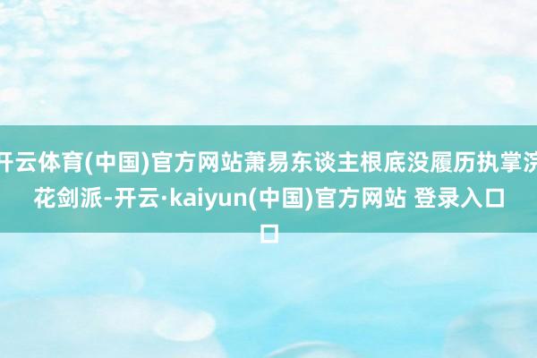 开云体育(中国)官方网站萧易东谈主根底没履历执掌浣花剑派-开云·kaiyun(中国)官方网站 登录入口