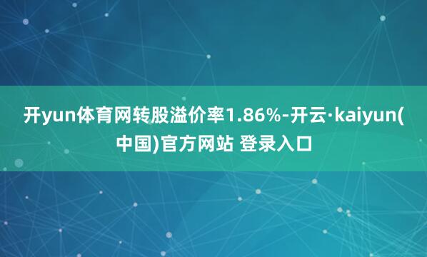 开yun体育网转股溢价率1.86%-开云·kaiyun(中国)官方网站 登录入口