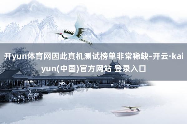 开yun体育网因此真机测试榜单非常稀缺-开云·kaiyun(中国)官方网站 登录入口