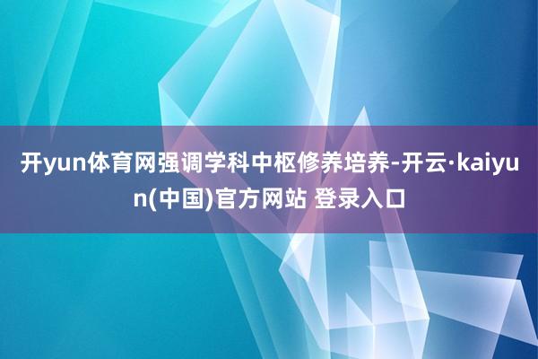 开yun体育网强调学科中枢修养培养-开云·kaiyun(中国)官方网站 登录入口