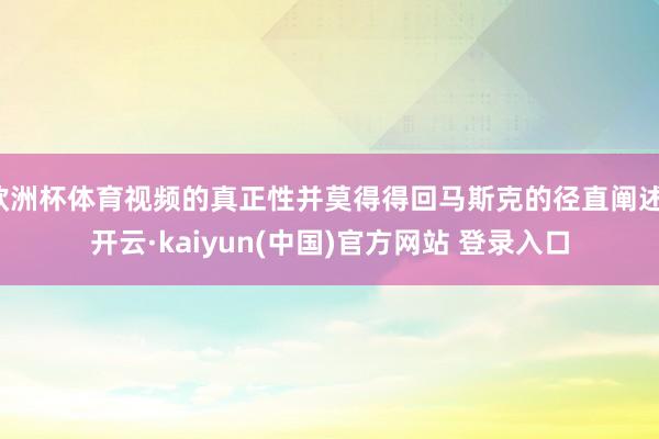 欧洲杯体育视频的真正性并莫得得回马斯克的径直阐述-开云·kaiyun(中国)官方网站 登录入口