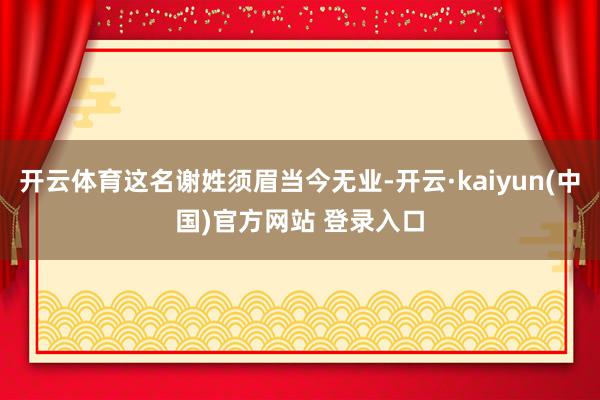 开云体育这名谢姓须眉当今无业-开云·kaiyun(中国)官方网站 登录入口