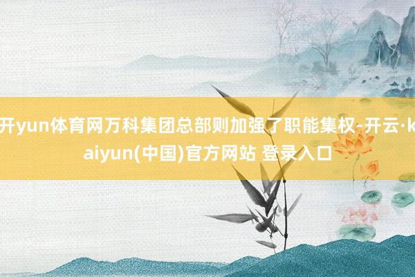 开yun体育网万科集团总部则加强了职能集权-开云·kaiyun(中国)官方网站 登录入口