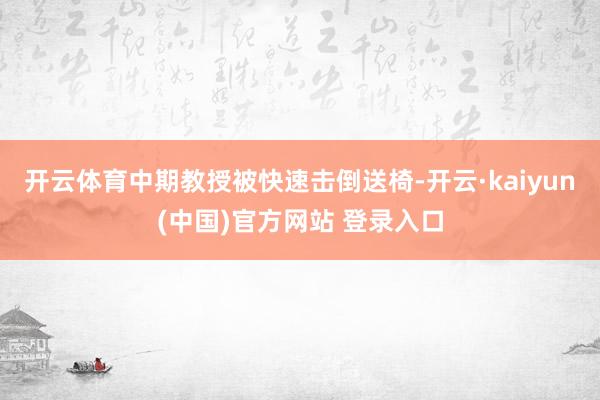 开云体育中期教授被快速击倒送椅-开云·kaiyun(中国)官方网站 登录入口