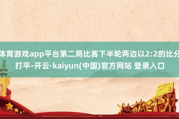 体育游戏app平台第二局比赛下半轮两边以2:2的比分打平-开云·kaiyun(中国)官方网站 登录入口