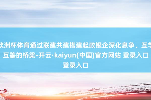 欧洲杯体育通过联建共建搭建起政银企深化息争、互学互鉴的桥梁-开云·kaiyun(中国)官方网站 登录入口