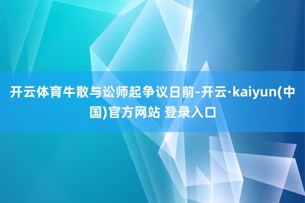 开云体育牛散与讼师起争议日前-开云·kaiyun(中国)官方网站 登录入口