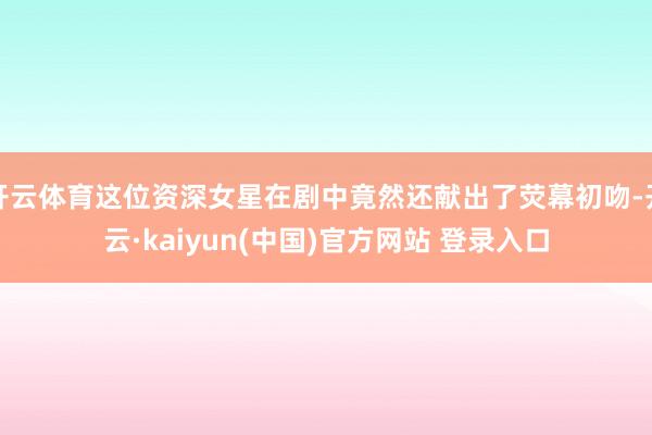 开云体育这位资深女星在剧中竟然还献出了荧幕初吻-开云·kaiyun(中国)官方网站 登录入口
