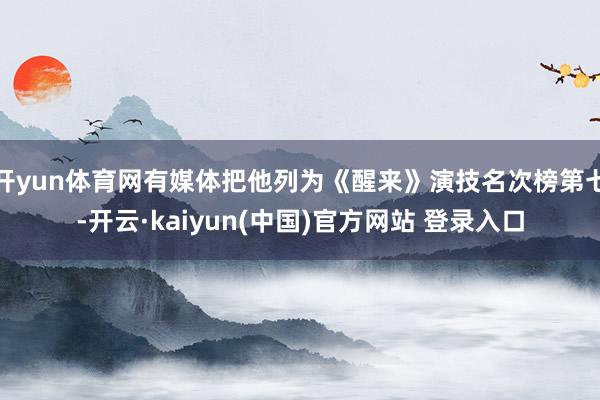 开yun体育网有媒体把他列为《醒来》演技名次榜第七-开云·kaiyun(中国)官方网站 登录入口
