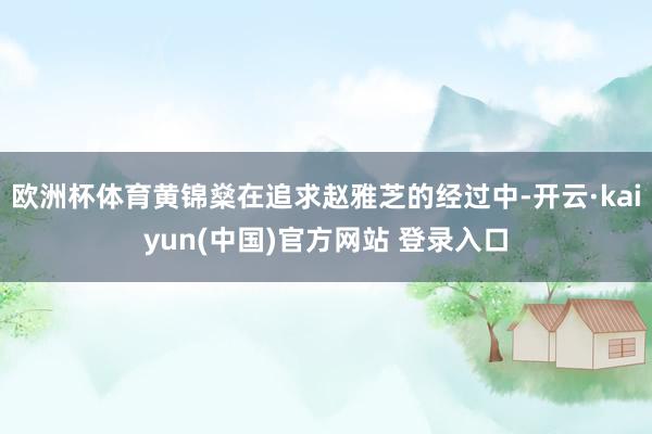 欧洲杯体育黄锦燊在追求赵雅芝的经过中-开云·kaiyun(中国)官方网站 登录入口