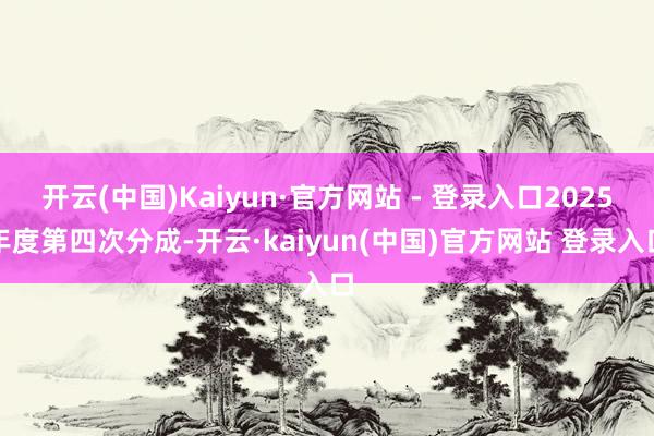 开云(中国)Kaiyun·官方网站 - 登录入口2025年度第四次分成-开云·kaiyun(中国)官方网站 登录入口