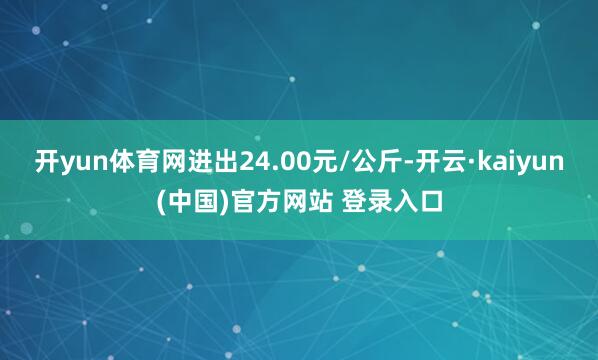 开yun体育网进出24.00元/公斤-开云·kaiyun(中国)官方网站 登录入口
