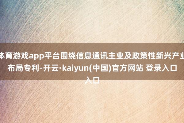 体育游戏app平台围绕信息通讯主业及政策性新兴产业布局专利-开云·kaiyun(中国)官方网站 登录入口