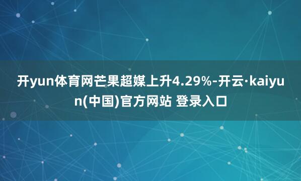 开yun体育网芒果超媒上升4.29%-开云·kaiyun(中国)官方网站 登录入口