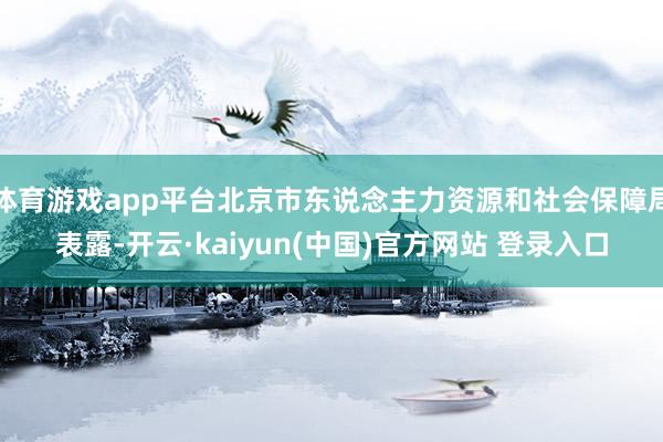 体育游戏app平台北京市东说念主力资源和社会保障局表露-开云·kaiyun(中国)官方网站 登录入口