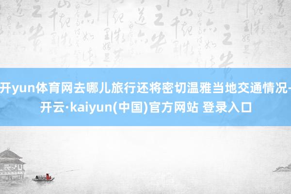 开yun体育网去哪儿旅行还将密切温雅当地交通情况-开云·kaiyun(中国)官方网站 登录入口