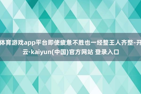体育游戏app平台即使疲惫不胜也一经整王人齐整-开云·kaiyun(中国)官方网站 登录入口