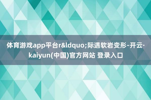 体育游戏app平台r “际遇软岩变形-开云·kaiyun(中国)官方网站 登录入口