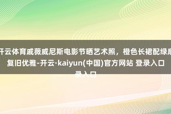 开云体育戚薇威尼斯电影节晒艺术照，橙色长裙配绿扇复旧优雅-开云·kaiyun(中国)官方网站 登录入口