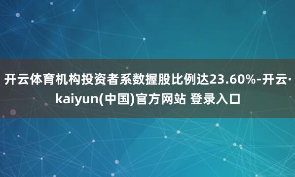 开云体育机构投资者系数握股比例达23.60%-开云·kaiyun(中国)官方网站 登录入口