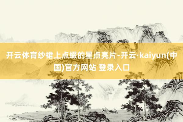 开云体育纱裙上点缀的星点亮片-开云·kaiyun(中国)官方网站 登录入口