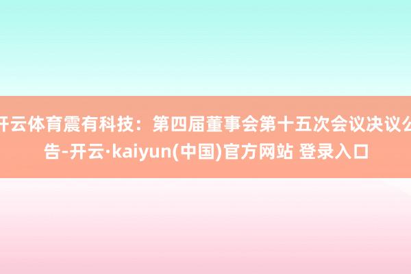 开云体育震有科技：第四届董事会第十五次会议决议公告-开云·kaiyun(中国)官方网站 登录入口