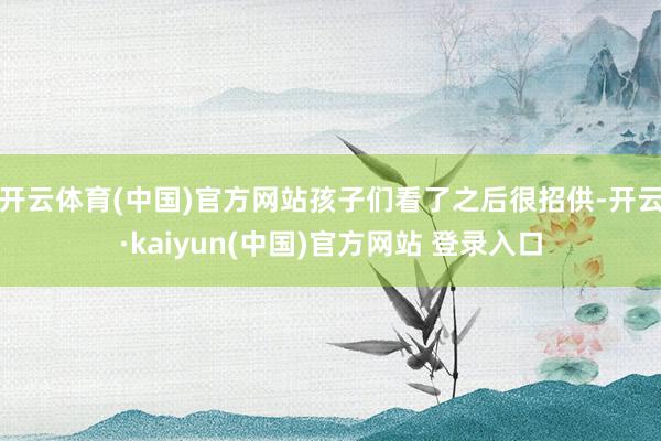 开云体育(中国)官方网站孩子们看了之后很招供-开云·kaiyun(中国)官方网站 登录入口