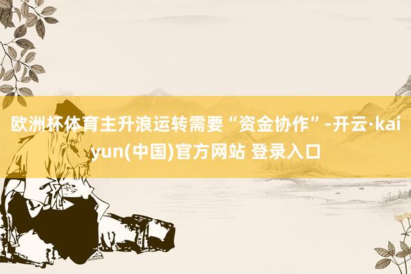 欧洲杯体育主升浪运转需要“资金协作”-开云·kaiyun(中国)官方网站 登录入口