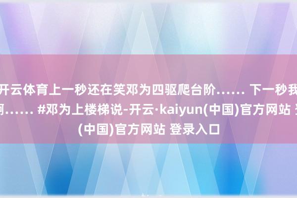 开云体育上一秒还在笑邓为四驱爬台阶…… 下一秒我真活该啊…… #邓为上楼梯说-开云·kaiyun(中国)官方网站 登录入口