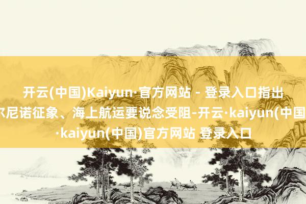 开云(中国)Kaiyun·官方网站 - 登录入口指出谷物供应趋紧、厄尔尼诺征象、海上航运要说念受阻-开云·kaiyun(中国)官方网站 登录入口