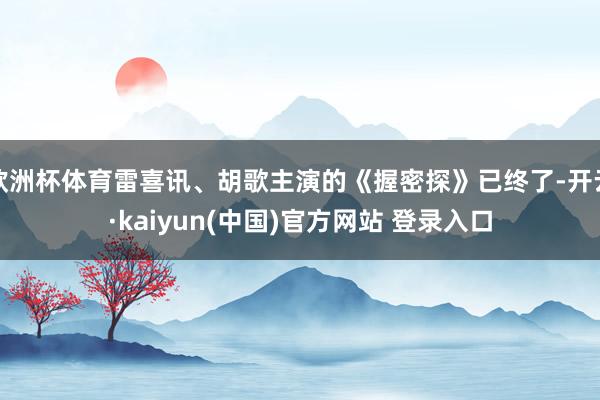 欧洲杯体育雷喜讯、胡歌主演的《握密探》已终了-开云·kaiyun(中国)官方网站 登录入口