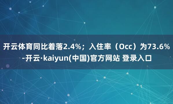 开云体育同比着落2.4%；入住率（Occ）为73.6%-开云·kaiyun(中国)官方网站 登录入口