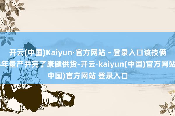 开云(中国)Kaiyun·官方网站 - 登录入口该技俩已于2024年量产并完了康健供货-开云·kaiyun(中国)官方网站 登录入口