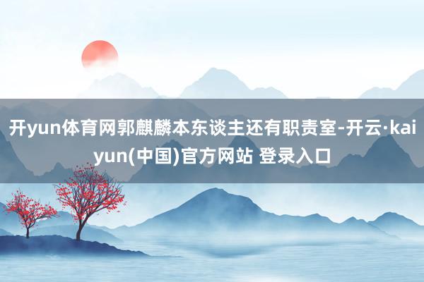 开yun体育网郭麒麟本东谈主还有职责室-开云·kaiyun(中国)官方网站 登录入口