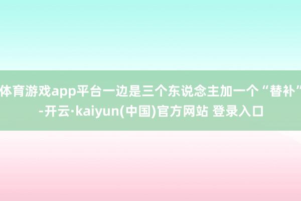 体育游戏app平台一边是三个东说念主加一个“替补”-开云·kaiyun(中国)官方网站 登录入口