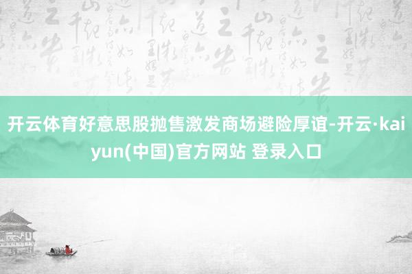 开云体育好意思股抛售激发商场避险厚谊-开云·kaiyun(中国)官方网站 登录入口