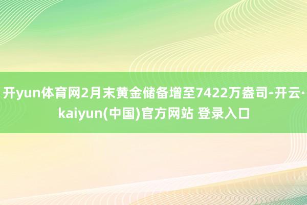 开yun体育网2月末黄金储备增至7422万盎司-开云·kaiyun(中国)官方网站 登录入口