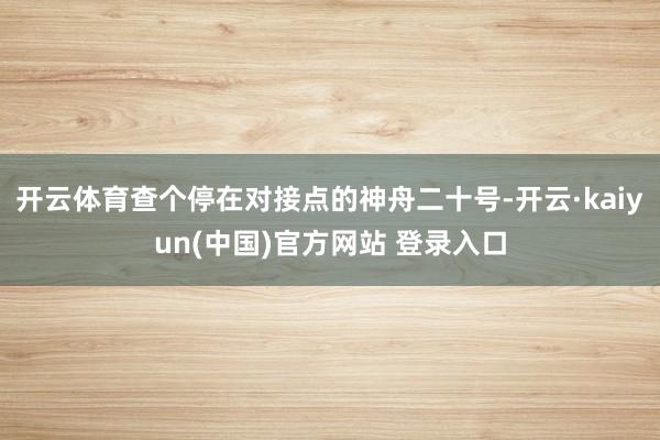 开云体育查个停在对接点的神舟二十号-开云·kaiyun(中国)官方网站 登录入口