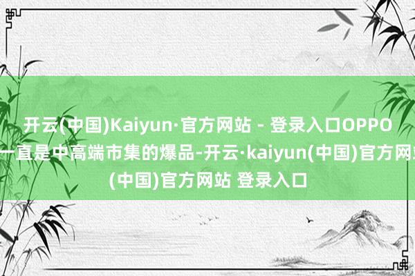 开云(中国)Kaiyun·官方网站 - 登录入口OPPO Reno系列一直是中高端市集的爆品-开云·kaiyun(中国)官方网站 登录入口