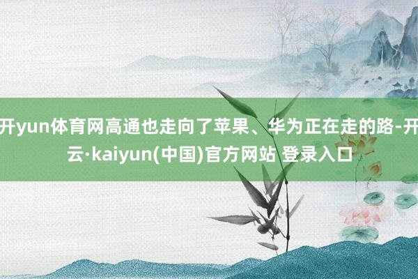 开yun体育网高通也走向了苹果、华为正在走的路-开云·kaiyun(中国)官方网站 登录入口