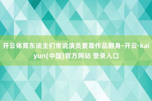 开云体育东谈主们常说演员要靠作品翻身-开云·kaiyun(中国)官方网站 登录入口